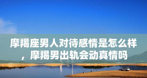 如何与摩羯男建立恋爱关系？相处中常见的问题有哪些？