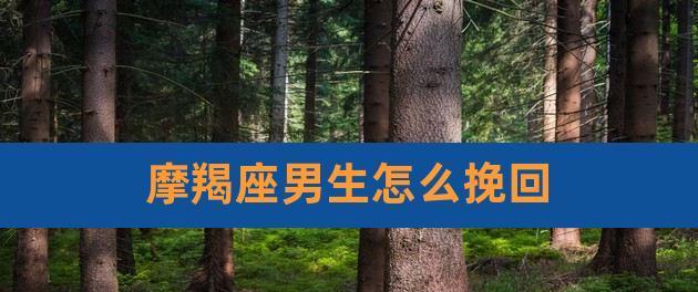 摩羯座男生挽回恋人有希望吗？如何做才能成功？