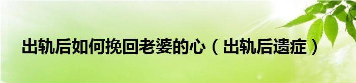 如何用温柔的话语挽回老婆的心？挽回婚姻的正确沟通方式是什么？